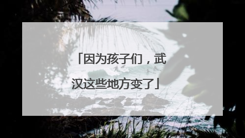 因为孩子们，武汉这些地方变了