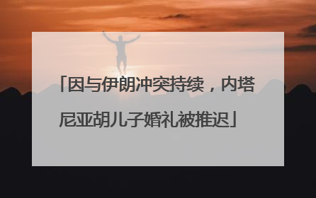 因与伊朗冲突持续，内塔尼亚胡儿子婚礼被推迟