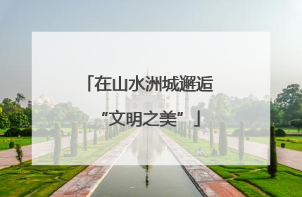 在山水洲城邂逅“文明之美”