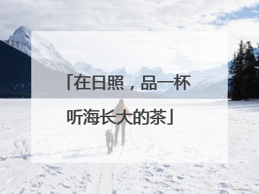 在日照，品一杯听海长大的茶