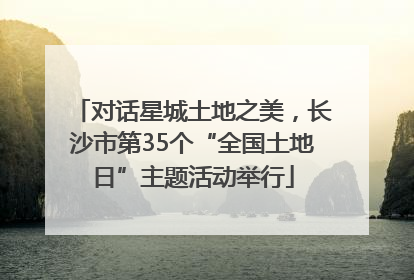 对话星城土地之美，长沙市第35个“全国土地日”主题活动举行