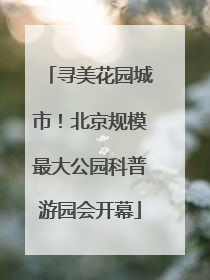 寻美花园城市！北京规模最大公园科普游园会开幕