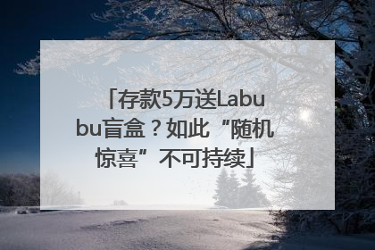 存款5万送Labubu盲盒？如此“随机惊喜”不可持续