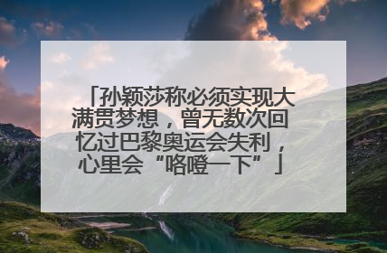 孙颖莎称必须实现大满贯梦想，曾无数次回忆过巴黎奥运会失利，心里会“咯噔一下”