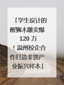 学生设计的醒狮木雕卖爆 120 万！温州校企合作打造非遗产业振兴样本