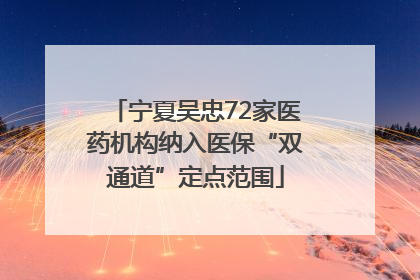 宁夏吴忠72家医药机构纳入医保“双通道”定点范围