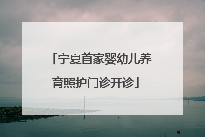 宁夏首家婴幼儿养育照护门诊开诊
