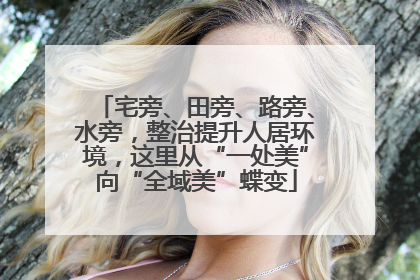 宅旁、田旁、路旁、水旁，整治提升人居环境，这里从“一处美”向“全域美”蝶变