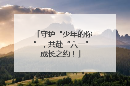 守护“少年的你”，共赴“六一”成长之约！