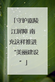 守护嘉陵江屏障 南充这样推进“美丽建设”