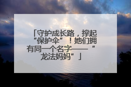 守护成长路，撑起“保护伞”！她们拥有同一个名字——“龙法妈妈”