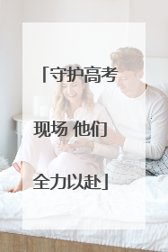 守护高考现场 他们全力以赴