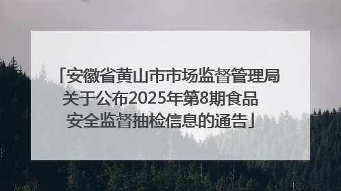 安徽省黄山市市场监督管理局关于公布2025年第8期食品安全监督抽检信息的通告