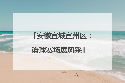 安徽宣城宣州区：篮球赛场展风采