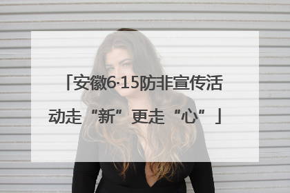 安徽6·15防非宣传活动走“新”更走“心”