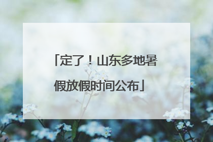 定了！山东多地暑假放假时间公布