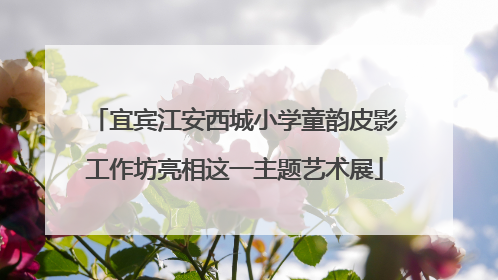 宜宾江安西城小学童韵皮影工作坊亮相这一主题艺术展