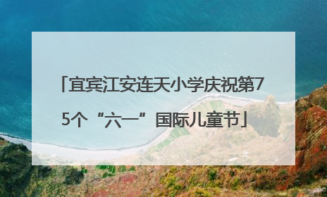 宜宾江安连天小学庆祝第75个“六一”国际儿童节