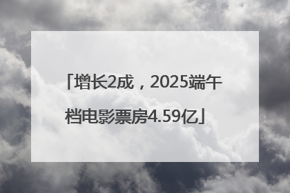 增长2成，2025端午档电影票房4.59亿
