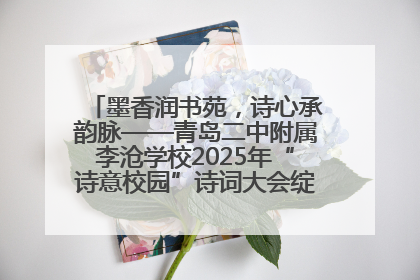 墨香润书苑，诗心承韵脉——青岛二中附属李沧学校2025年“诗意校园”诗词大会绽放文化华章