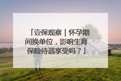壹保观察｜怀孕期间换单位，影响生育保险待遇享受吗？