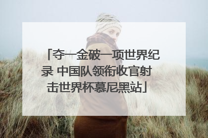 夺一金破一项世界纪录 中国队领衔收官射击世界杯慕尼黑站
