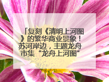 复刻《清明上河图》的繁华商业景象！苏河岸边，主题龙舟市集“龙舟上河图”等你来逛