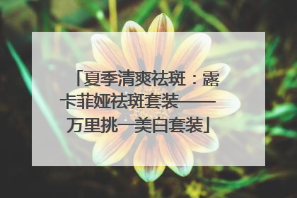夏季清爽祛斑：露卡菲娅祛斑套装——万里挑一美白套装
