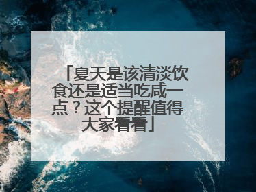 夏天是该清淡饮食还是适当吃咸一点？这个提醒值得大家看看