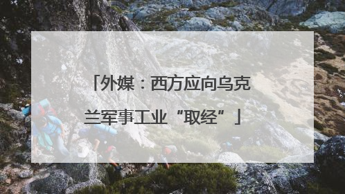 外媒：西方应向乌克兰军事工业“取经”