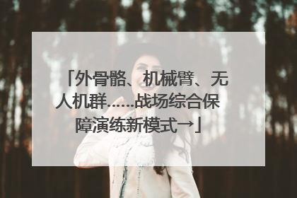 外骨骼、机械臂、无人机群……战场综合保障演练新模式→