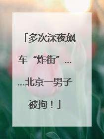多次深夜飙车“炸街”……北京一男子被拘！