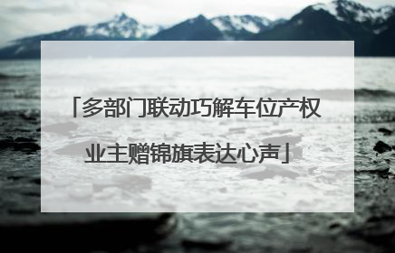 多部门联动巧解车位产权 业主赠锦旗表达心声
