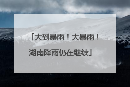大到暴雨！大暴雨！湖南降雨仍在继续