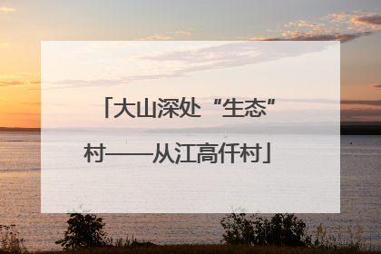 大山深处“生态”村——从江高仟村