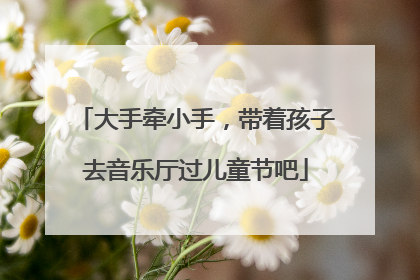大手牵小手，带着孩子去音乐厅过儿童节吧