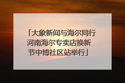大象新闻与海尔同行 河南海尔专卖店换新节中博社区站举行