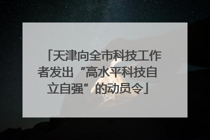 天津向全市科技工作者发出“高水平科技自立自强”的动员令