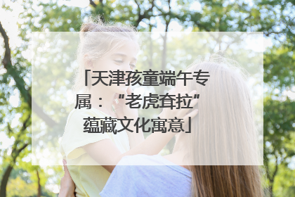 天津孩童端午专属：“老虎耷拉”蕴藏文化寓意