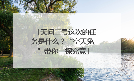天问二号这次的任务是什么？“空天兔”带你一探究竟
