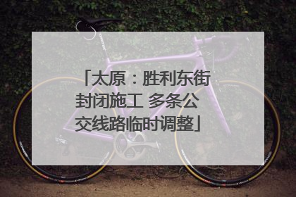太原：胜利东街封闭施工 多条公交线路临时调整