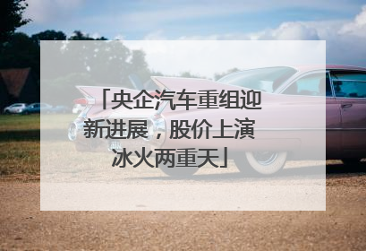 央企汽车重组迎新进展，股价上演冰火两重天