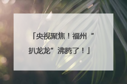 央视聚焦！福州“扒龙龙”沸腾了！