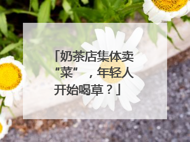 奶茶店集体卖“菜”，年轻人开始喝草？