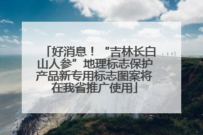 好消息！“吉林长白山人参”地理标志保护产品新专用标志图案将在我省推广使用