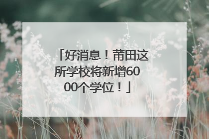 好消息！莆田这所学校将新增6000个学位！