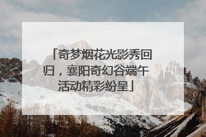 奇梦烟花光影秀回归，襄阳奇幻谷端午活动精彩纷呈
