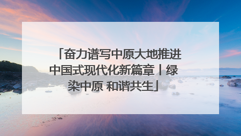 奋力谱写中原大地推进中国式现代化新篇章丨绿染中原 和谐共生