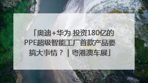 奥迪+华为 投资180亿的PPE超级智能工厂首款产品要搞大事情？｜粤港澳车展