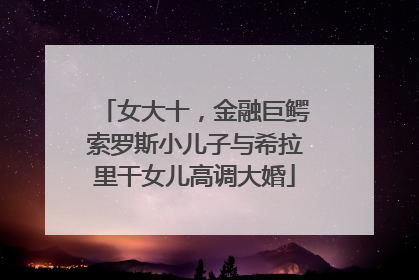 女大十，金融巨鳄索罗斯小儿子与希拉里干女儿高调大婚